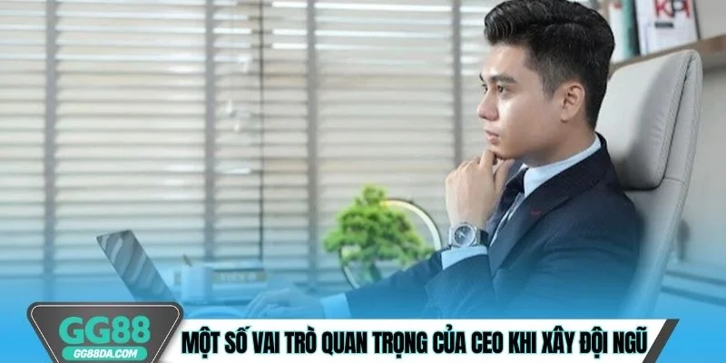 Một số vai trò quan trọng của CEO khi xây đội ngũ